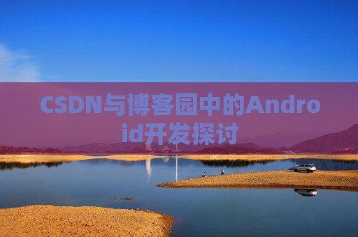 CSDN与博客园中的Android开发探讨
