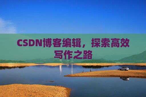 CSDN博客编辑，探索高效写作之路