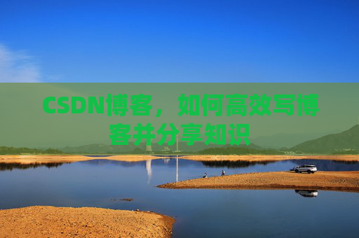 CSDN博客，如何高效写博客并分享知识