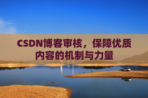 CSDN博客审核，保障优质内容的机制与力量
