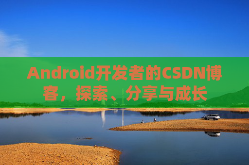 Android开发者的CSDN博客，探索、分享与成长