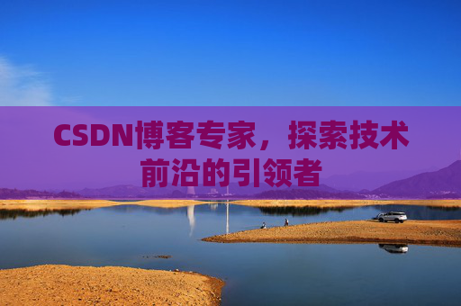 CSDN博客专家，探索技术前沿的引领者